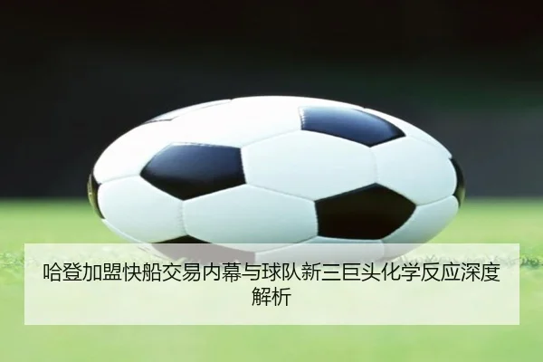 哈登加盟快船交易内幕与球队新三巨头化学反应深度解析（jinjibao）